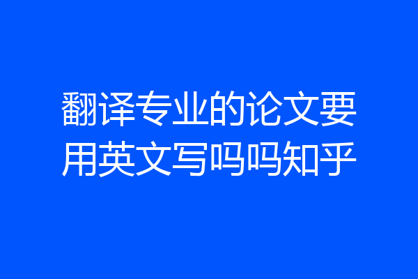 翻译专业的论文要用英文写吗吗知乎
