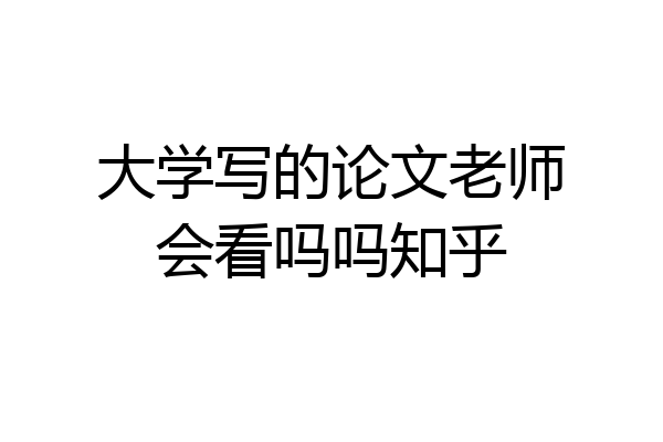 大学写的论文老师会看吗吗知乎