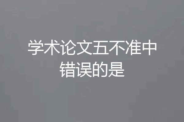 学术论文五不准中错误的是