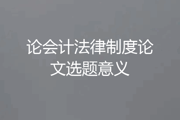 论会计法律制度论文选题意义