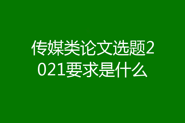 传媒类论文选题2021要求是什么