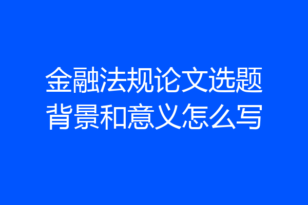 金融法规论文选题背景和意义怎么写