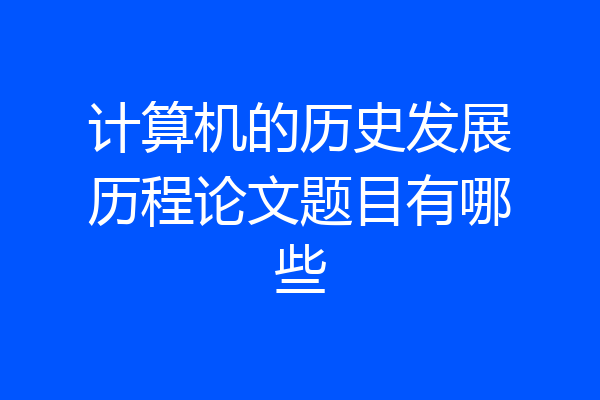 计算机的历史发展历程论文题目有哪些