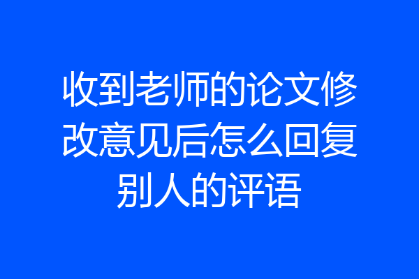 收到老师的论文修改意见后怎么回复别人的评语
