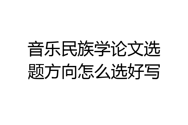 音乐民族学论文选题方向怎么选好写