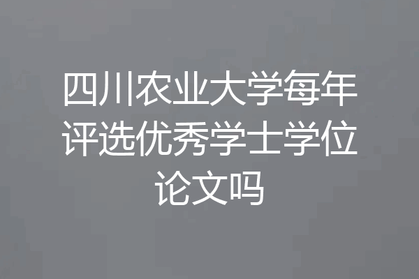 四川农业大学每年评选优秀学士学位论文吗