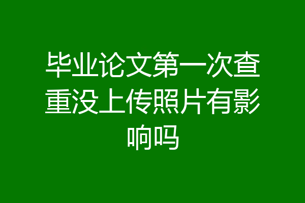 毕业论文第一次查重没上传照片有影响吗