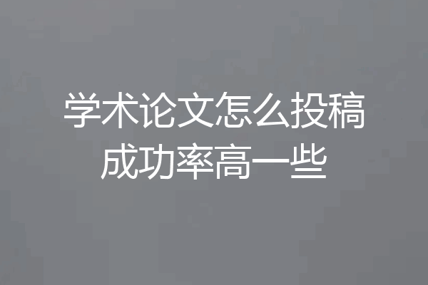 学术论文怎么投稿成功率高一些