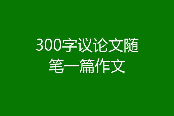 300字议论文随笔一篇作文