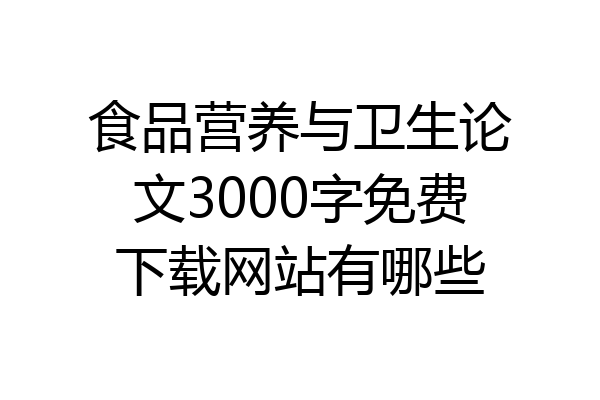 食品营养与卫生论文3000字免费下载网站有哪些