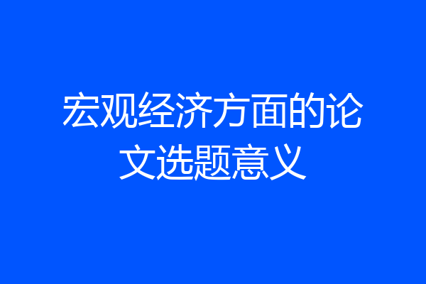 宏观经济方面的论文选题意义