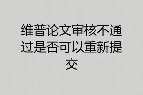 维普论文审核不通过是否可以重新提交