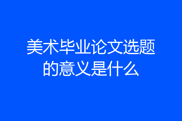 美术毕业论文选题的意义是什么