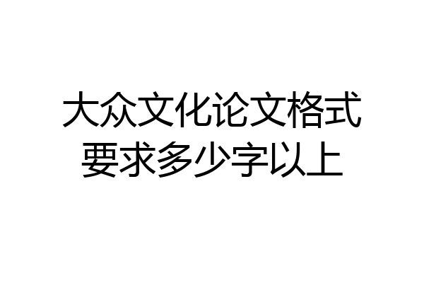 大众文化论文格式要求多少字以上