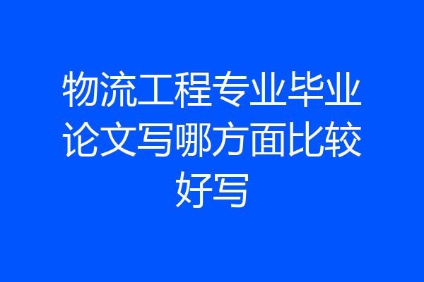 物流工程专业毕业论文写哪方面比较好写