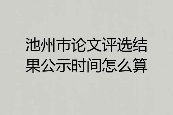 池州市论文评选结果公示时间怎么算