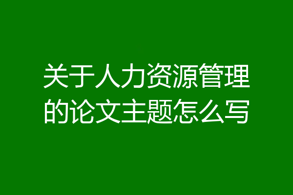 关于人力资源管理的论文主题怎么写