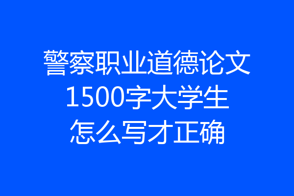警察职业道德论文1500字大学生怎么写才正确
