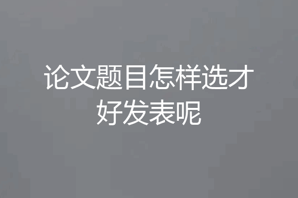 论文题目怎样选才好发表呢