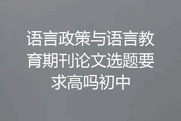 语言政策与语言教育期刊论文选题要求高吗初中