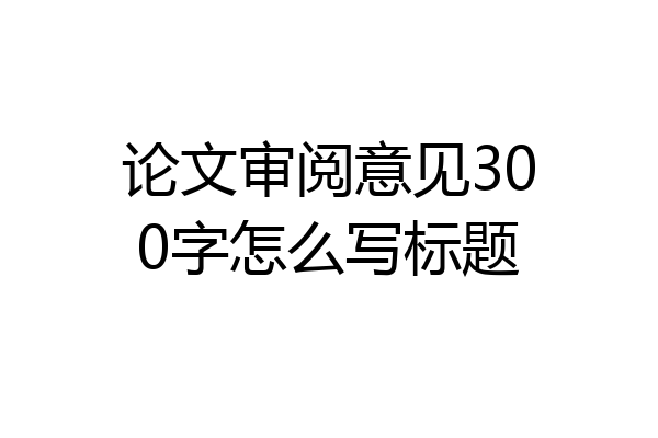 论文审阅意见300字怎么写标题