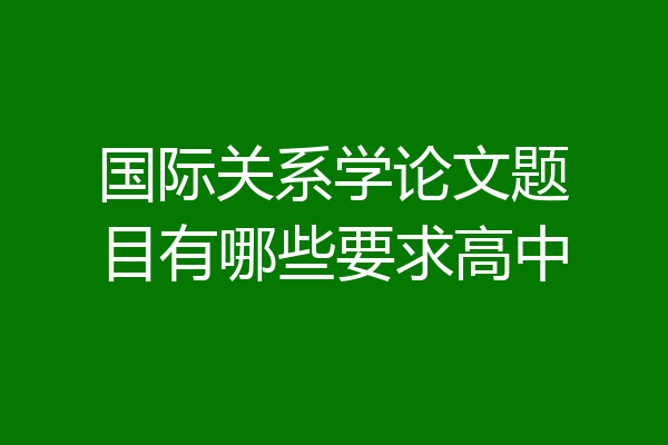 国际关系学论文题目有哪些要求高中