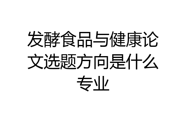 发酵食品与健康论文选题方向是什么专业