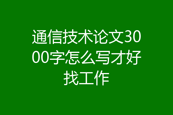 通信技术论文3000字怎么写才好找工作