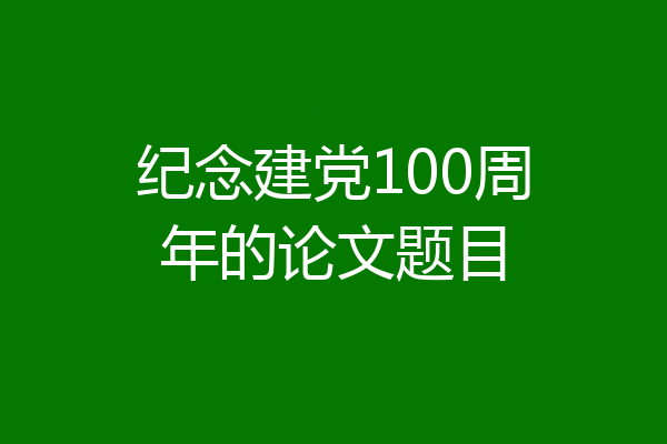 纪念建党100周年的论文题目