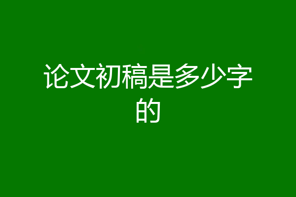 论文初稿是多少字的