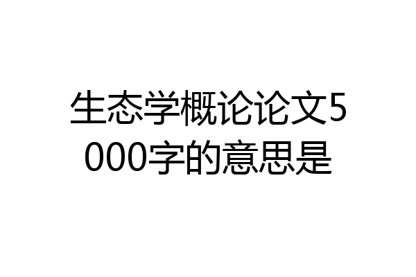 生态学概论论文5000字的意思是