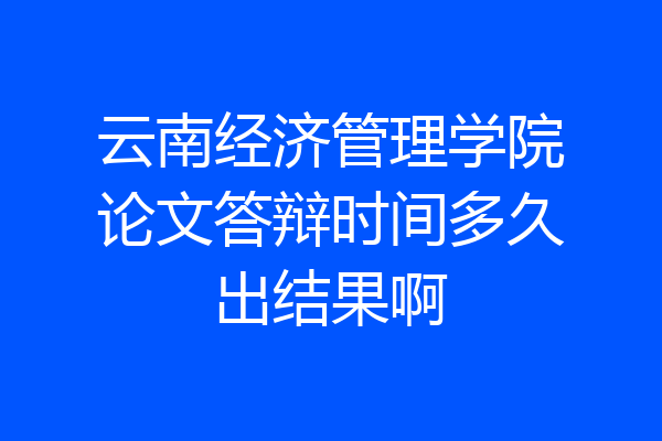 云南经济管理学院论文答辩时间多久出结果啊