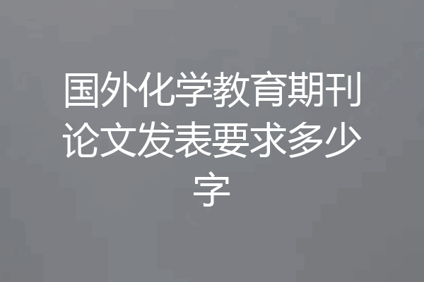 国外化学教育期刊论文发表要求多少字