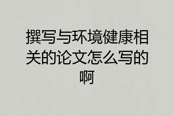 撰写与环境健康相关的论文怎么写的啊