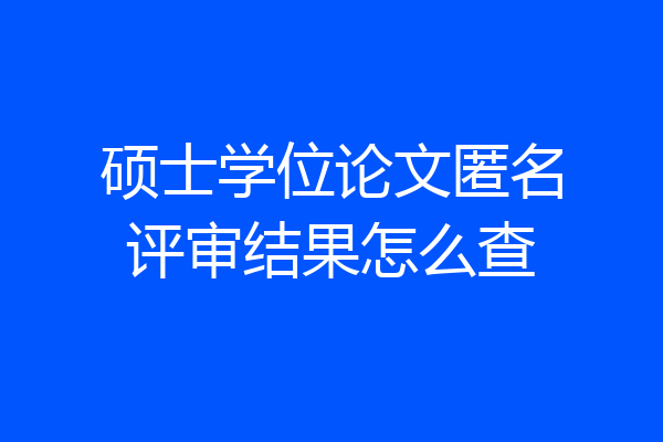 硕士学位论文匿名评审结果怎么查