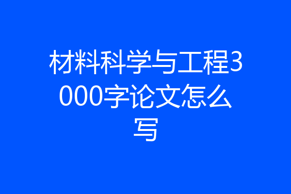 材料科学与工程3000字论文怎么写
