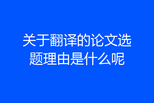 关于翻译的论文选题理由是什么呢