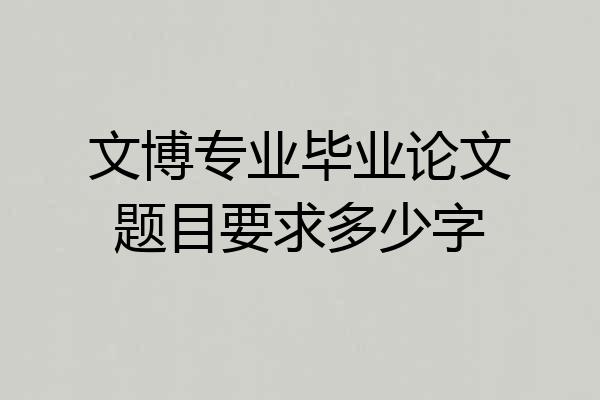文博专业毕业论文题目要求多少字