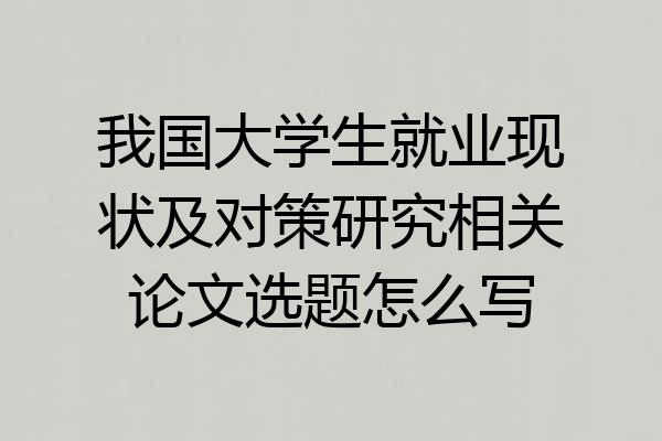 我国大学生就业现状及对策研究相关论文选题怎么写
