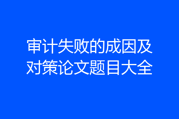 审计失败的成因及对策论文题目大全