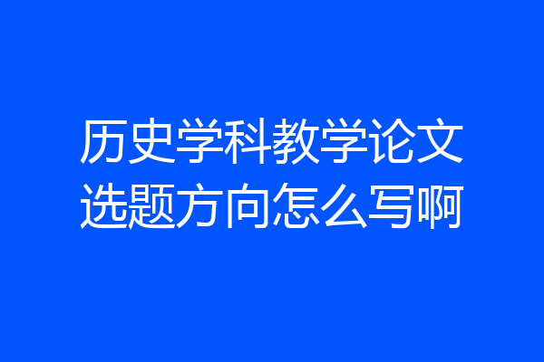 历史学科教学论文选题方向怎么写啊