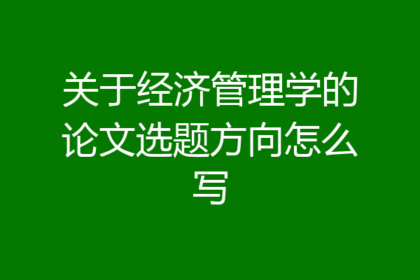 关于经济管理学的论文选题方向怎么写