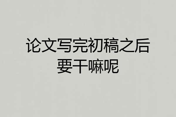 论文写完初稿之后要干嘛呢