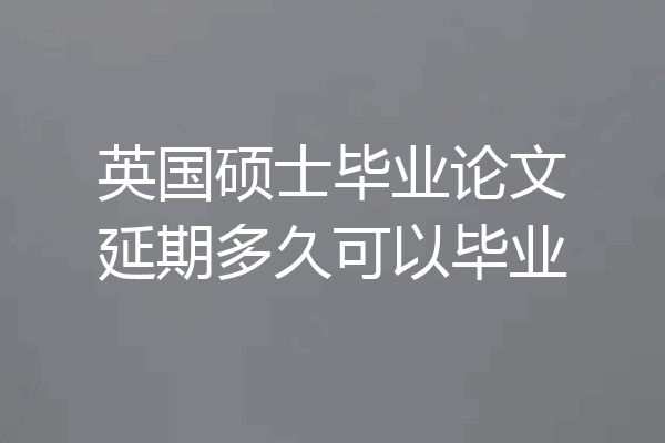 英国硕士毕业论文延期多久可以毕业