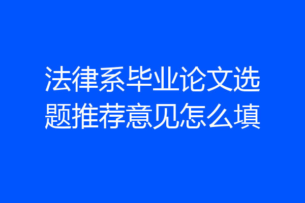 法律系毕业论文选题推荐意见怎么填