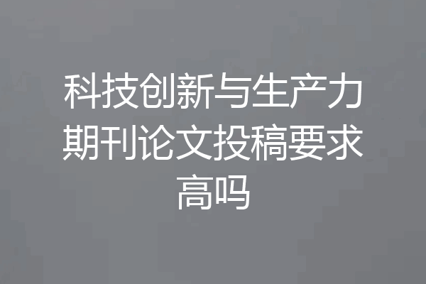 科技创新与生产力期刊论文投稿要求高吗