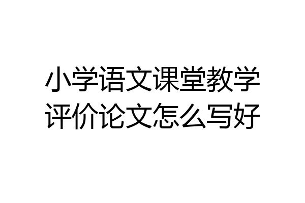 小学语文课堂教学评价论文怎么写好