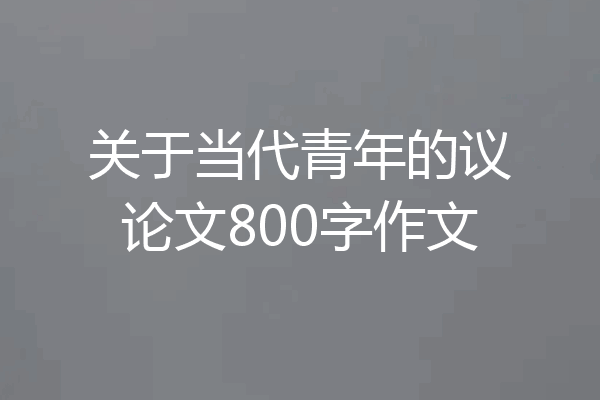 关于当代青年的议论文800字作文