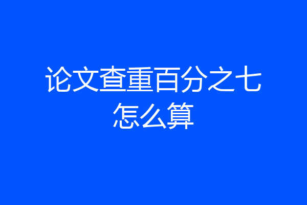 论文查重百分之七怎么算