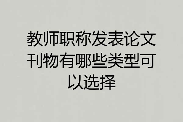 教师职称发表论文刊物有哪些类型可以选择